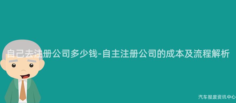 自己去注册公司多少钱-自主注册公司的成本及流程解析