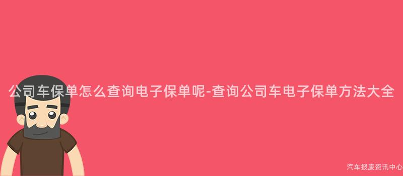 公司车保单怎么查询电子保单呢-查询公司车电子保单方法大全