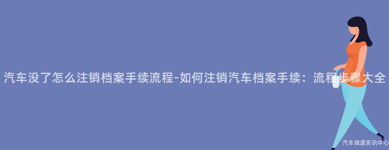 汽车没了怎么注销档案手续流程-如何注销汽车档案手续：流程步骤大全