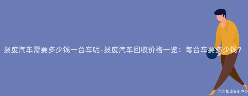 报废汽车需要多少钱一台车呢-报废汽车回收价格一览：每台车要多少钱？