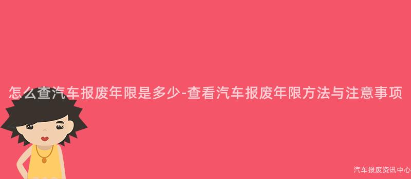 怎么查汽车报废年限是多少-查看汽车报废年限方法与注意事项