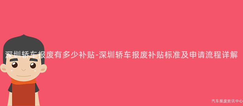 深圳轿车报废有多少补贴-深圳轿车报废补贴标准及申请流程详解