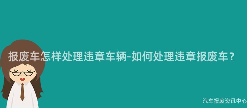 报废车怎样处理违章车辆-如何处理违章报废车？