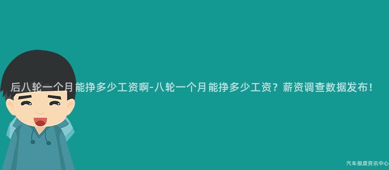 后八轮一个月能挣多少工资啊-八轮一个月能挣多少工资？薪资调查数据发布！