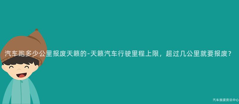 汽车跑多少公里报废天籁的-天籁汽车行驶里程上限，超过几公里就要报废？