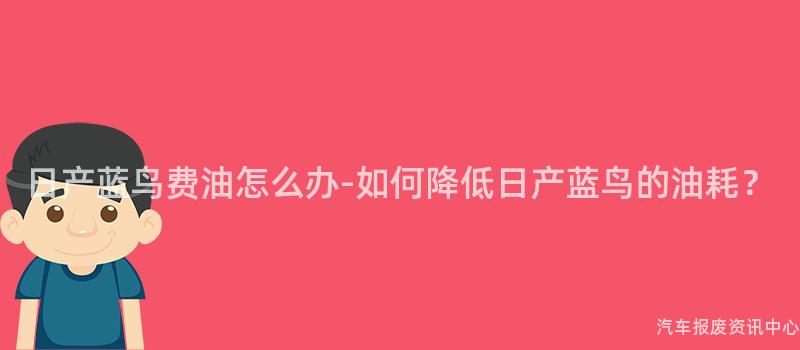 日产蓝鸟费油怎么办-如何降低日产蓝鸟的油耗？