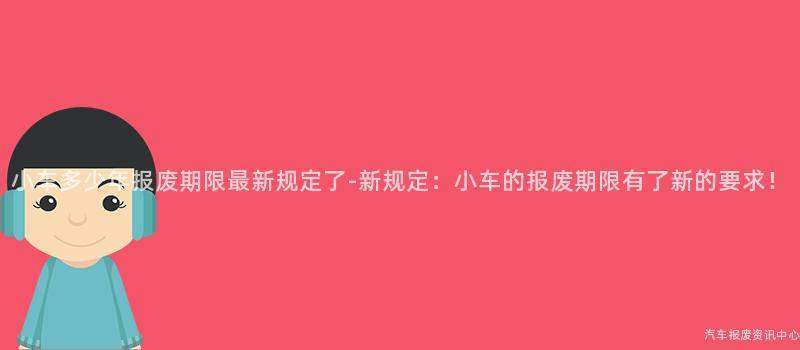 小车多少年报废期限最新规定了-新规定：小车的报废期限有了新的要求！