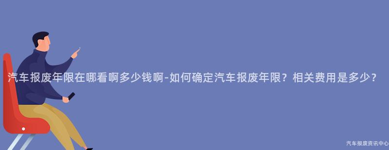 汽车报废年限在哪看啊多少钱啊-如何确定汽车报废年限？相关费用是多少？
