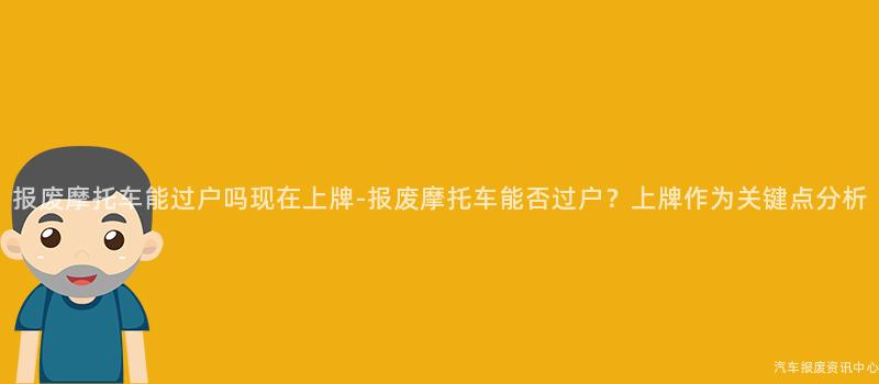 报废摩托车能过户吗现在上牌-报废摩托车能否过户？上牌作为关键点分析