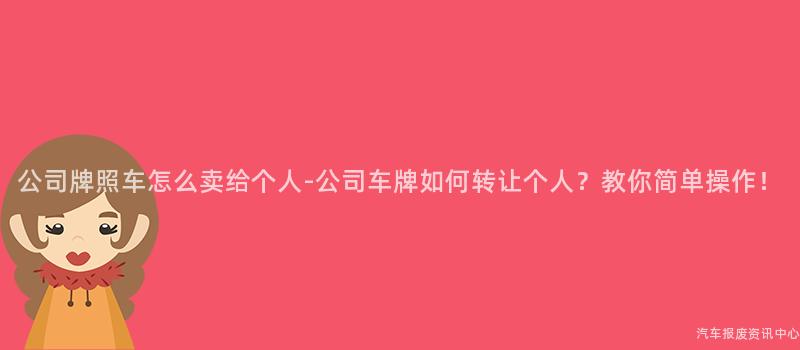 公司牌照车怎么卖给个人-公司车牌如何转让个人？教你简单操作！