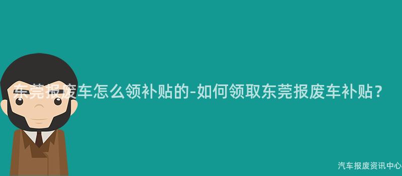 东莞报废车怎么领补贴的-如何领取东莞报废车补贴？