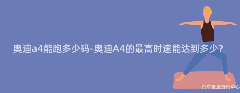 奥迪a4能跑多少码-奥迪A4的最高时速能达到多少？
