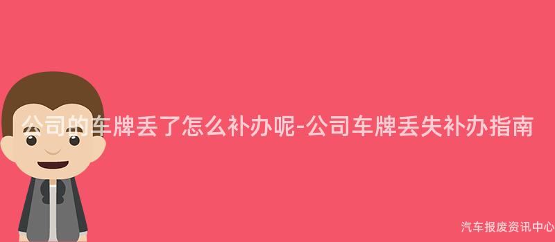 公司的车牌丢了怎么补办呢-公司车牌丢失补办指南