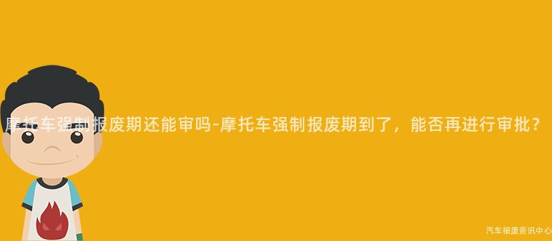 摩托车强制报废期还能审吗-摩托车强制报废期到了，能否再进行审批？