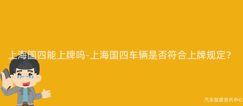 上海国四能上牌吗-上海国四车辆是否符合上牌规定？