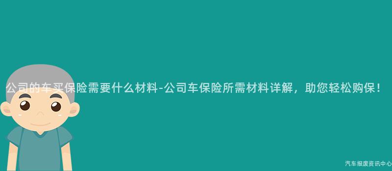 公司的车买保险需要什么材料-公司车保险所需材料详解，助您轻松购保！
