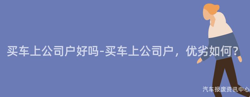 买车上公司户好吗-买车上公司户，优劣如何？