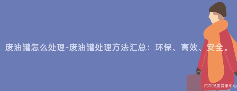 废油罐怎么处理-废油罐处理方法汇总：环保、高效、安全。