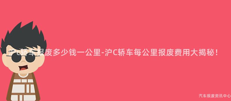 沪c轿车报废多少钱一公里-沪C轿车每公里报废费用大揭秘！
