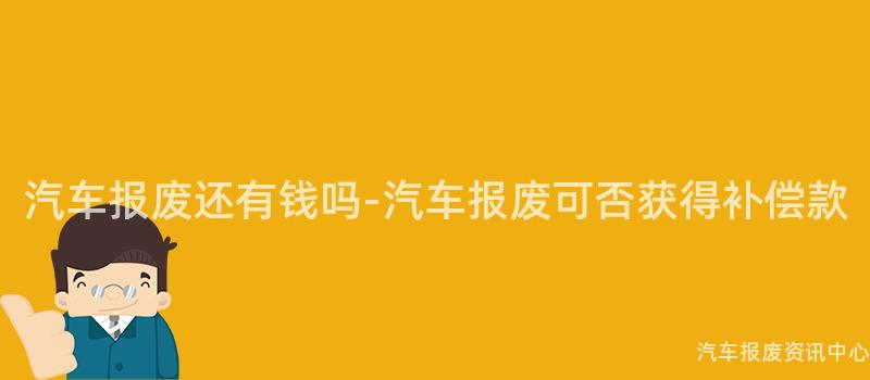汽车报废还有钱吗-汽车报废可否获得补偿款