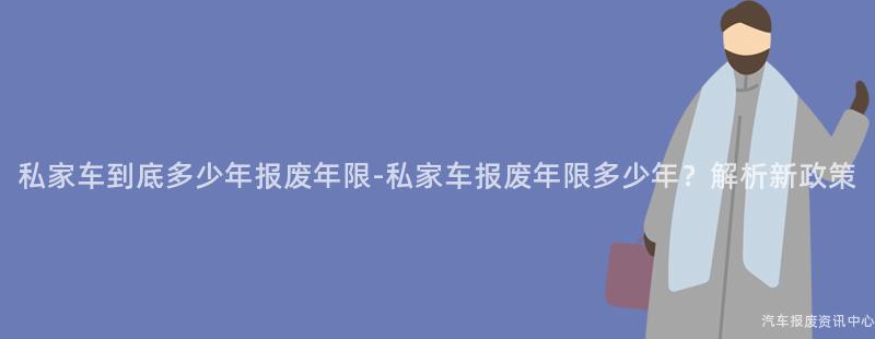 私家车到底多少年报废年限-私家车报废年限多少年？解析新政策