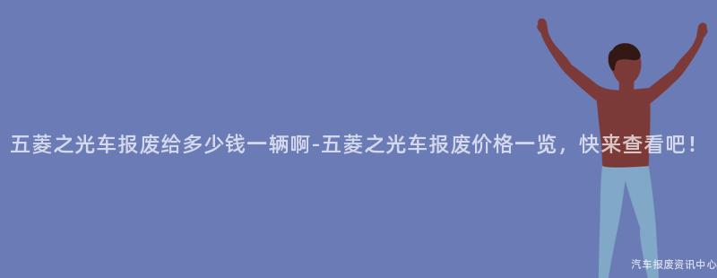 五菱之光车报废给多少钱一辆啊-五菱之光车报废价格一览，快来查看吧！