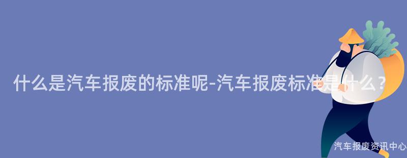 什么是汽车报废的标准呢-汽车报废标准是什么？