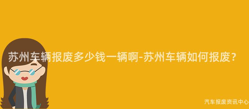 苏州车辆报废多少钱一辆啊-苏州车辆如何报废？