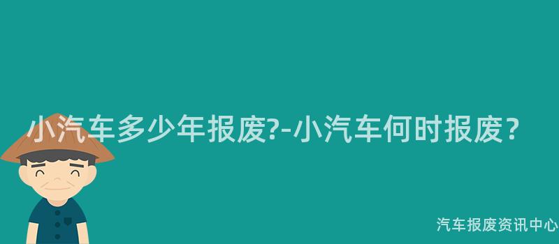 小汽车多少年报废?-小汽车何时报废？