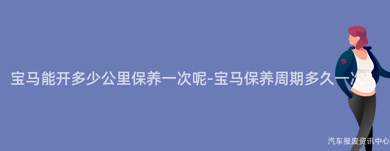 宝马能开多少公里保养一次呢-宝马保养周期多久一次？
