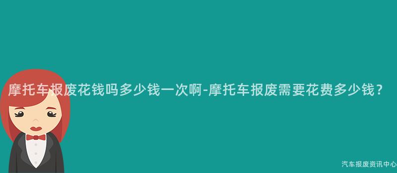 摩托车报废花钱吗多少钱一次啊-摩托车报废需要花费多少钱？