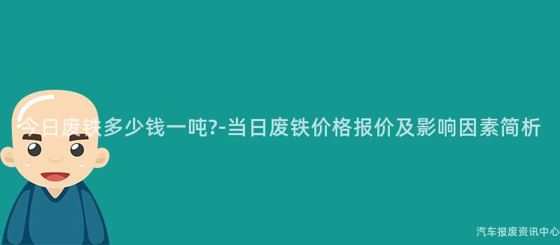 今日废铁多少钱一吨?-当日废铁价格报价及影响因素简析