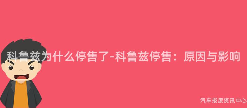 科鲁兹为什么停售了-科鲁兹停售：原因与影响