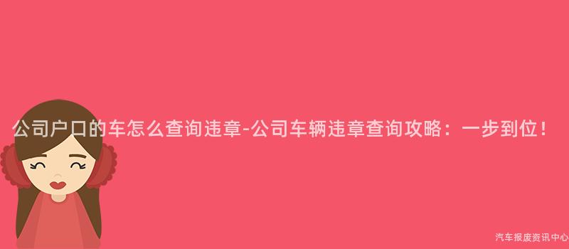 公司户口的车怎么查询违章-公司车辆违章查询攻略：一步到位！