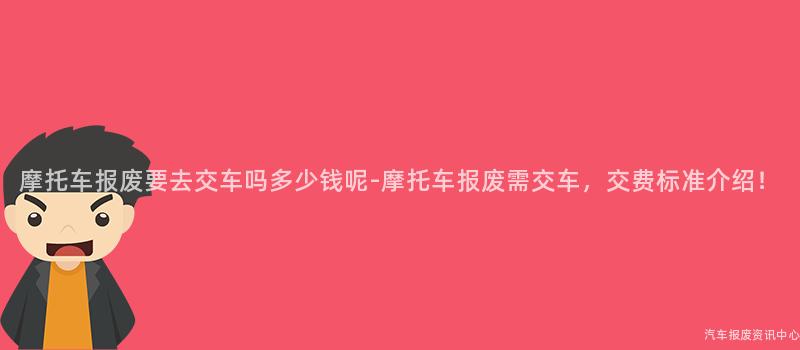 摩托车报废要去交车吗多少钱呢-摩托车报废需交车，交费标准介绍！