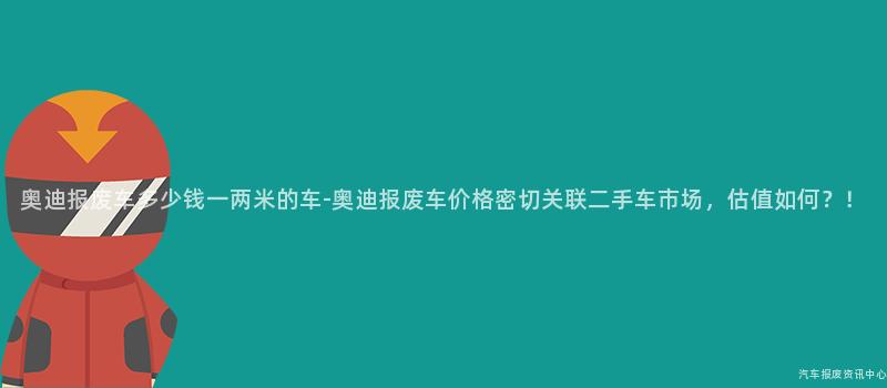 奥迪报废车多少钱一两米的车-奥迪报废车价格密切关联二手车市场，估值如何？！