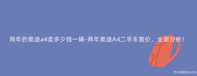 两年的奥迪a4卖多少钱一辆-两年奥迪A4二手车售价，全面分析！