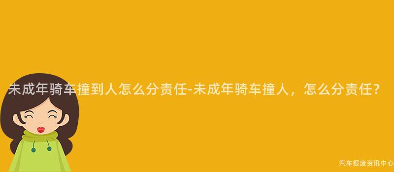 未成年骑车撞到人怎么分责任-未成年骑车撞人，怎么分责任？