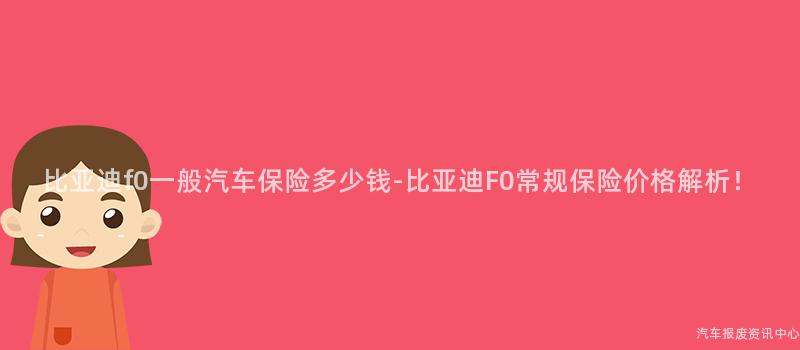 比亚迪f0一般汽车保险多少钱-比亚迪F0常规保险价格解析！