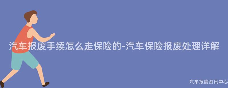 汽车报废手续怎么走保险的-汽车保险报废处理详解