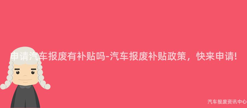 申请汽车报废有补贴吗-汽车报废补贴政策，快来申请!