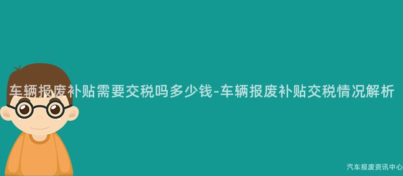 车辆报废补贴需要交税吗多少钱-车辆报废补贴交税情况解析