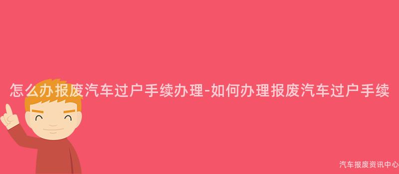 怎么办报废汽车过户手续办理-如何办理报废汽车过户手续