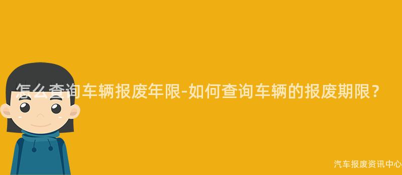 怎么查询车辆报废年限-如何查询车辆的报废期限？