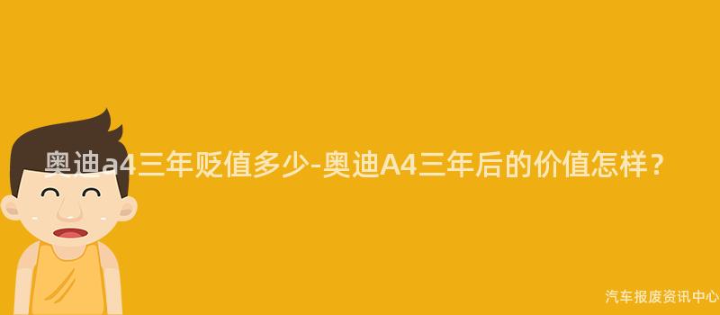 奥迪a4三年贬值多少-奥迪A4三年后的价值怎样？