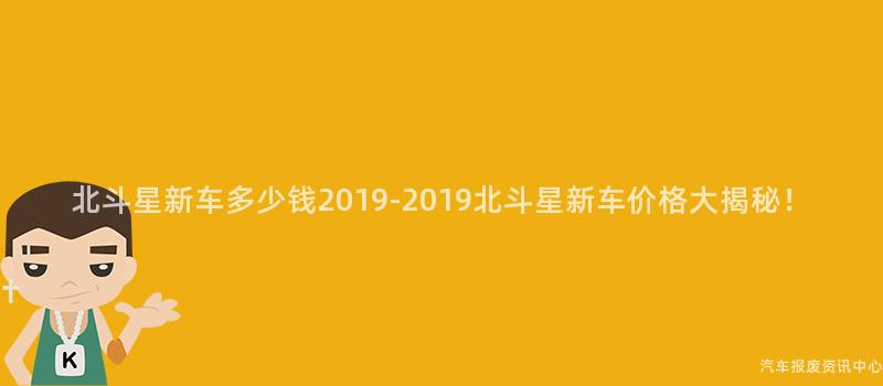 北斗星新车多少钱2019-2019北斗星新车价格大揭秘！