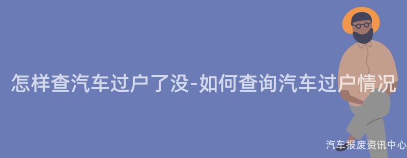 怎样查汽车过户了没-如何查询汽车过户情况