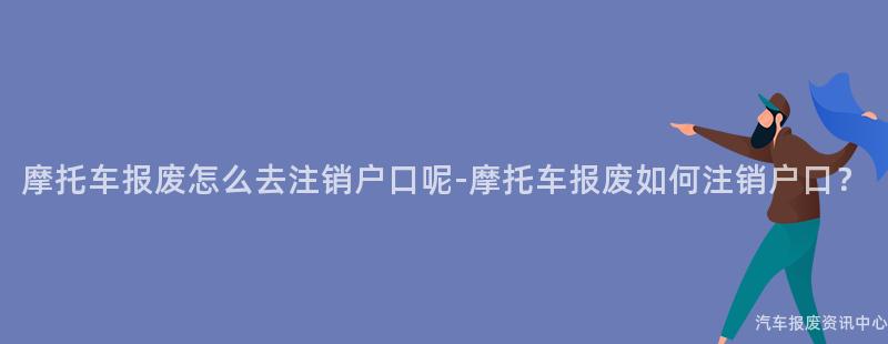 摩托车报废怎么去注销户口呢-摩托车报废如何注销户口？