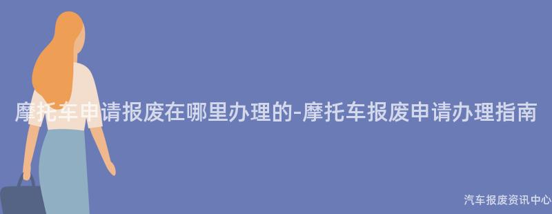 摩托车申请报废在哪里办理的-摩托车报废申请办理指南