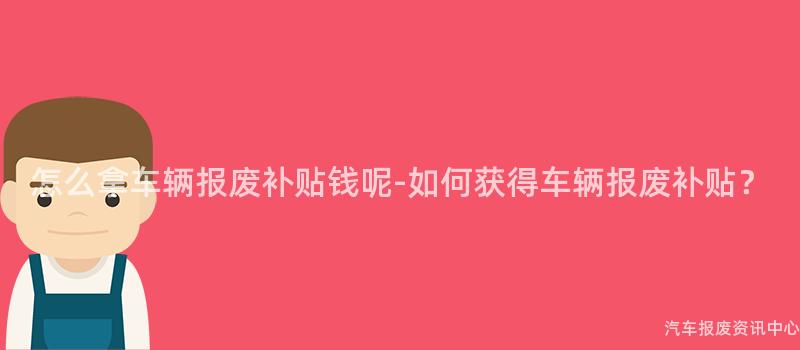 怎么拿车辆报废补贴钱呢-如何获得车辆报废补贴？